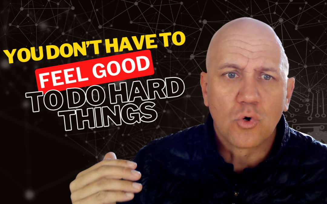 You Don’t Have To Feel Good To Do Hard Things